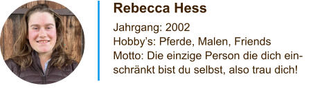 Rebecca Hess Jahrgang: 2002  Hobby’s: Pferde, Malen, Friends Motto: Die einzige Person die dich ein- schränkt bist du selbst, also trau dich!